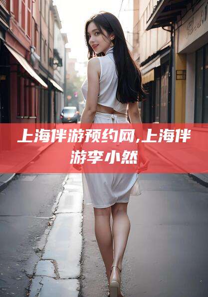 韩城上海伴游预约网,上海伴游李小然