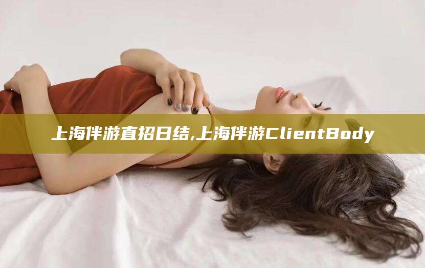 韩城上海伴游直招日结,上海伴游ClientBody