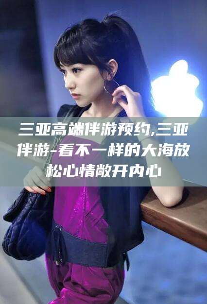 韩城三亚高端伴游预约,三亚伴游-看不一样的大海放松心情敞开内心