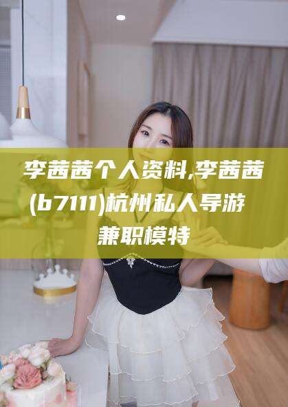 韩城李茜茜个人资料,李茜茜(b7111)杭州私人导游 兼职模特