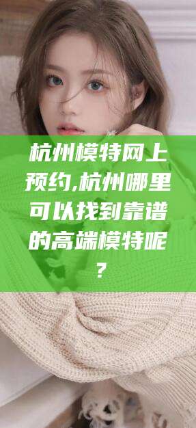 韩城杭州模特网上预约,杭州哪里可以找到靠谱的高端模特呢？