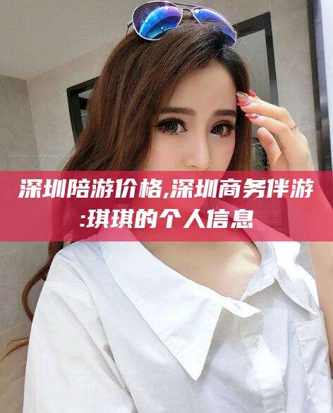 韩城深圳陪游价格,深圳商务伴游:琪琪的个人信息