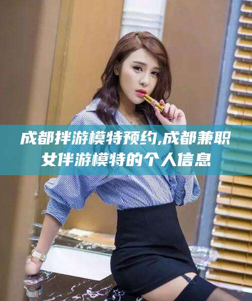 韩城成都拌游模特预约,成都兼职女伴游模特的个人信息