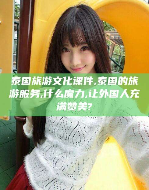 韩城泰国旅游文化课件,泰国的旅游服务,什么魔力,让外国人充满赞美?