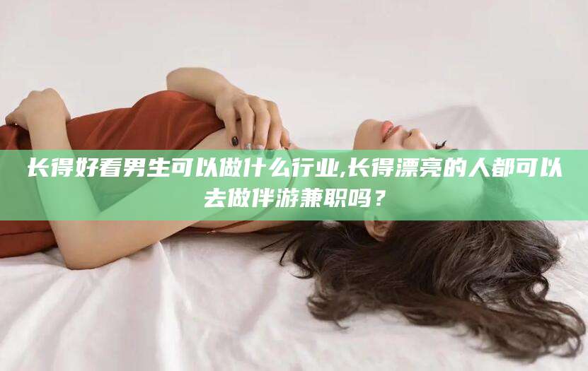 韩城长得好看男生可以做什么行业,长得漂亮的人都可以去做伴游兼职吗？