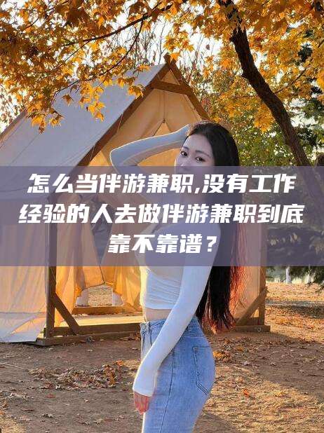 韩城怎么当伴游兼职,没有工作经验的人去做伴游兼职到底靠不靠谱？
