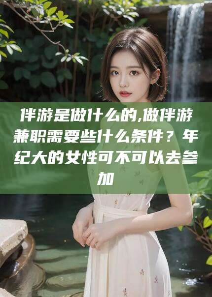 韩城伴游是做什么的,做伴游兼职需要些什么条件？年纪大的女性可不可以去参加