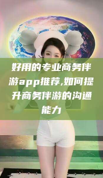 韩城好用的专业商务伴游app推荐,如何提升商务伴游的沟通能力