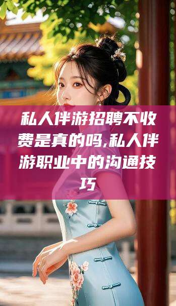 韩城私人伴游招聘不收费是真的吗,私人伴游职业中的沟通技巧
