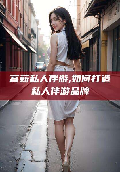 韩城高薪私人伴游,如何打造私人伴游品牌