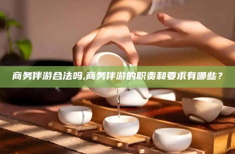 商务伴游合法吗,商务伴游的职责和要求有哪些?