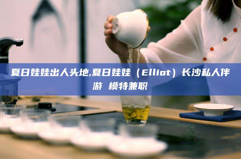 韩城夏日娃娃出人头地,夏日娃娃（Elliot）长沙私人伴游 模特兼职