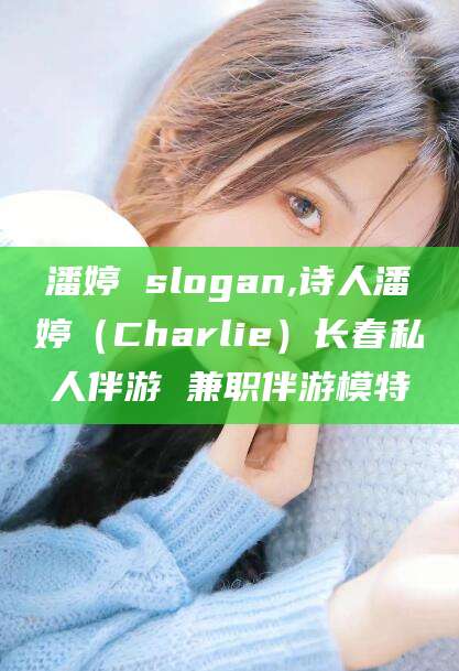韩城潘婷 slogan,诗人潘婷（Charlie）长春私人伴游 兼职伴游模特