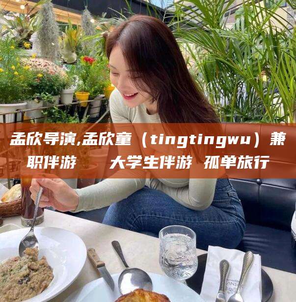 韩城孟欣导演,孟欣童（tingtingwu）兼职伴游   大学生伴游 孤单旅行