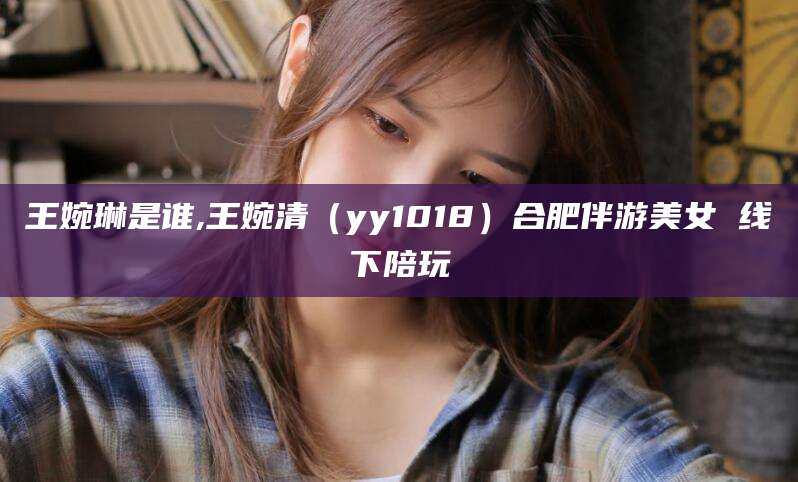 王婉琳是谁,王婉清（yy1018）合肥伴游美女 线下陪玩