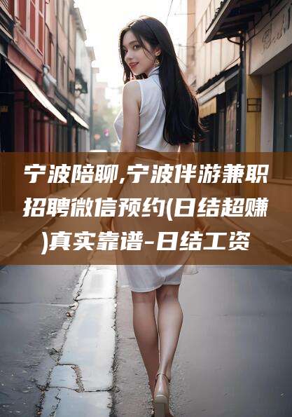 韩城宁波陪聊,宁波伴游兼职招聘微信预约(日结超赚)真实靠谱-日结工资