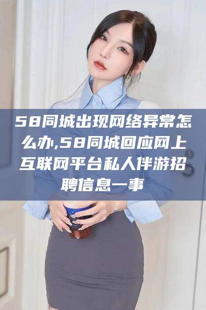 韩城58同城出现网络异常怎么办,58同城回应网上互联网平台私人伴游招聘信息一事