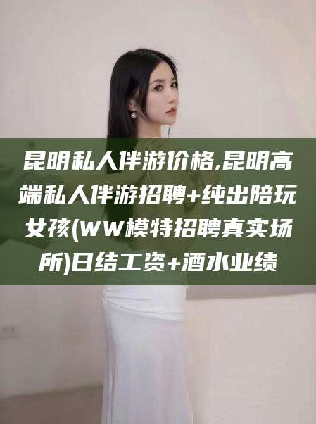 韩城昆明私人伴游价格,昆明高端私人伴游招聘+纯出陪玩女孩(WW模特招聘真实场所)日结工资+酒水业绩