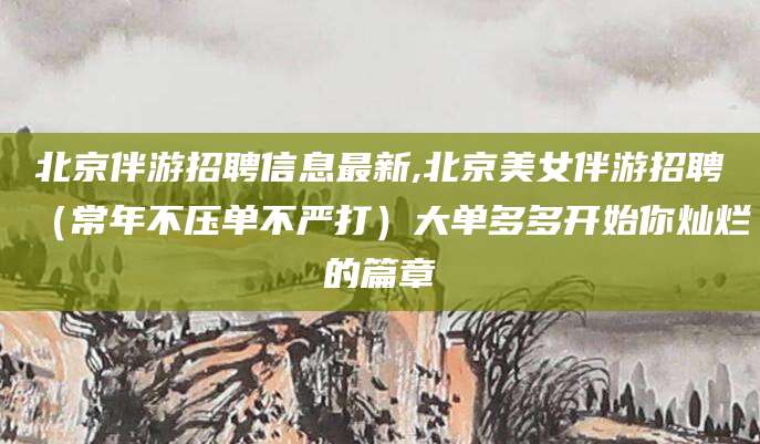 韩城北京伴游招聘信息最新,北京美女伴游招聘（常年不压单不严打）大单多多开始你灿烂的篇章