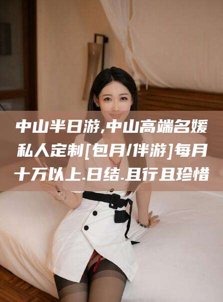 韩城中山半日游,中山高端名媛私人定制[包月/伴游]每月十万以上.日结.且行且珍惜