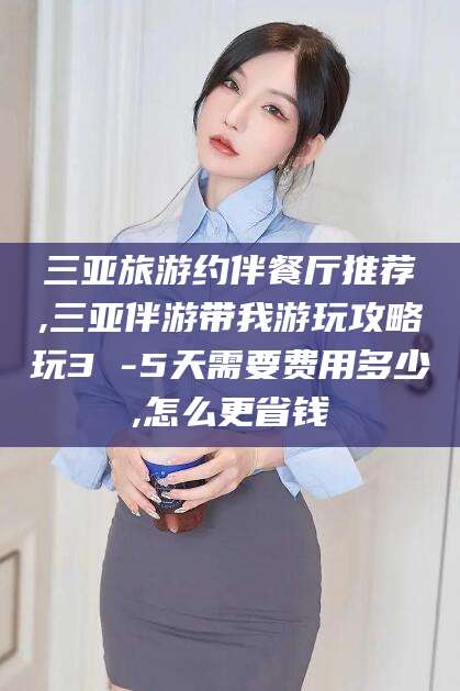 韩城三亚旅游约伴餐厅推荐,三亚伴游带我游玩攻略玩3 -5天需要费用多少,怎么更省钱