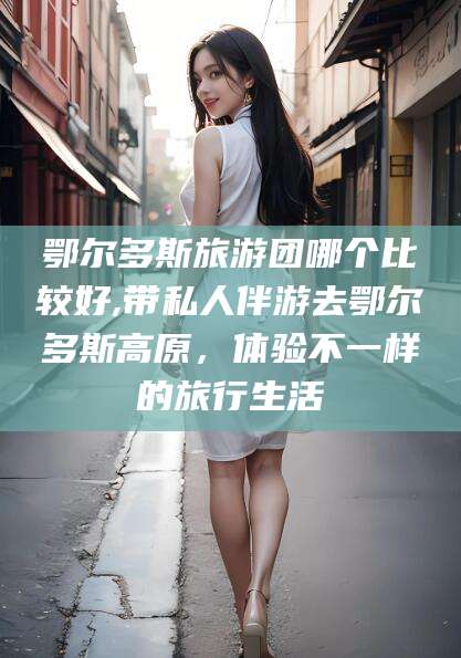韩城鄂尔多斯旅游团哪个比较好,带私人伴游去鄂尔多斯高原，体验不一样的旅行生活