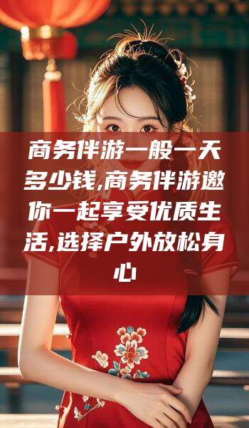 韩城商务伴游一般一天多少钱,商务伴游邀你一起享受优质生活,选择户外放松身心