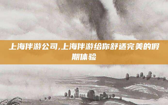 韩城上海伴游公司,上海伴游给你舒适完美的假期体验