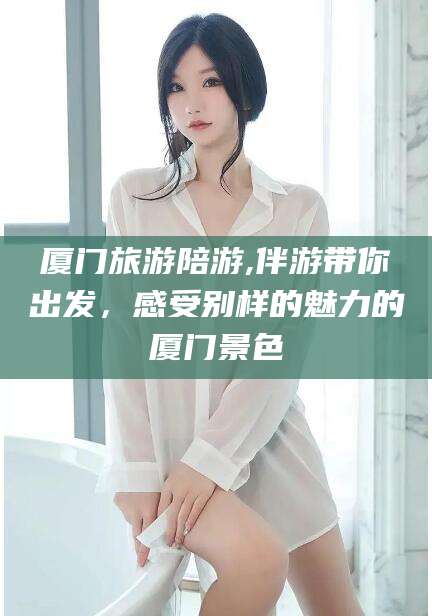 韩城厦门旅游陪游,伴游带你出发，感受别样的魅力的厦门景色