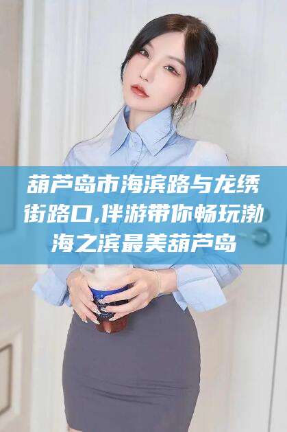 韩城葫芦岛市海滨路与龙绣街路口,伴游带你畅玩渤海之滨最美葫芦岛