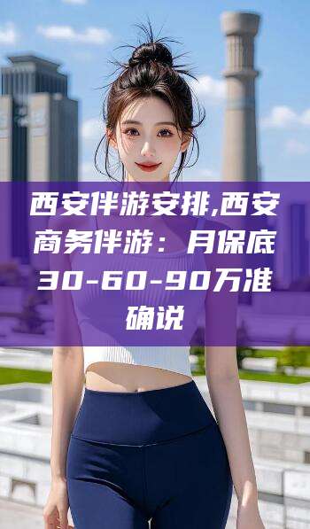 韩城西安伴游安排,西安商务伴游：月保底30-60-90万准确说
