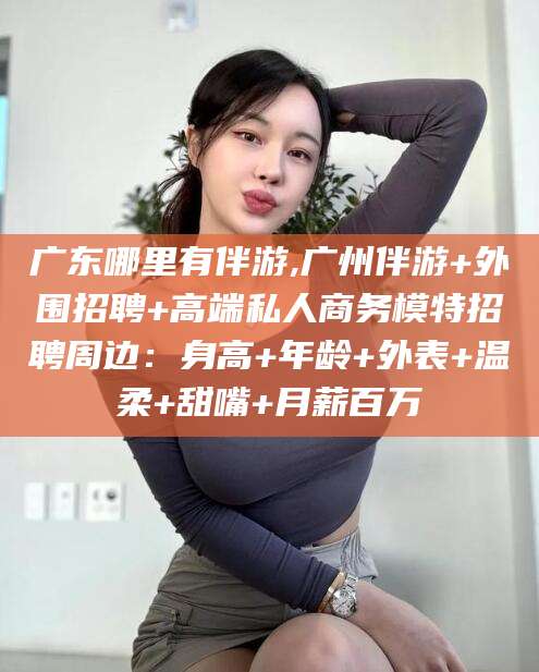 韩城广东哪里有伴游,广州伴游+外围招聘+高端私人商务模特招聘周边：身高+年龄+外表+温柔+甜嘴+月薪百万