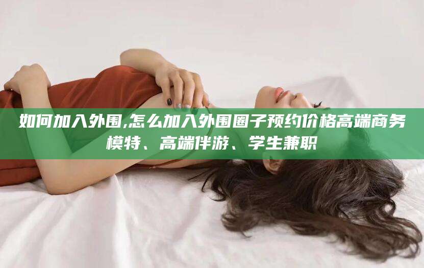 韩城如何加入外围,怎么加入外围圈子预约价格高端商务模特、高端伴游、学生兼职