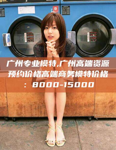 韩城广州专业模特,广州高端资源预约价格高端商务模特价格：8000-15000