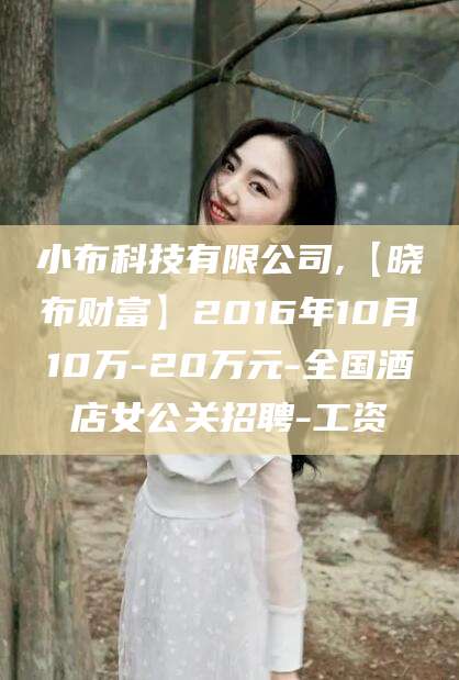 韩城小布科技有限公司,【晓布财富】2016年10月10万-20万元-全国酒店女公关招聘-工资