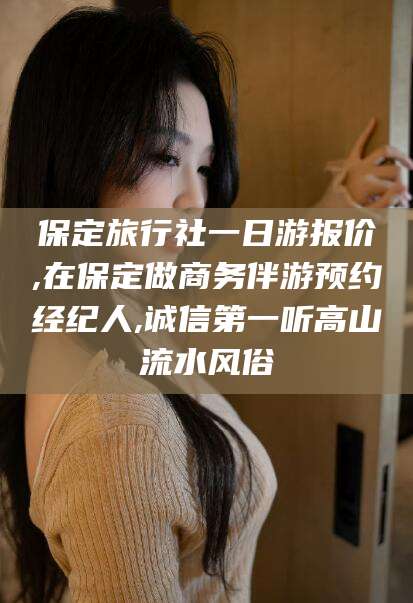 韩城保定旅行社一日游报价,在保定做商务伴游预约经纪人,诚信第一听高山流水风俗