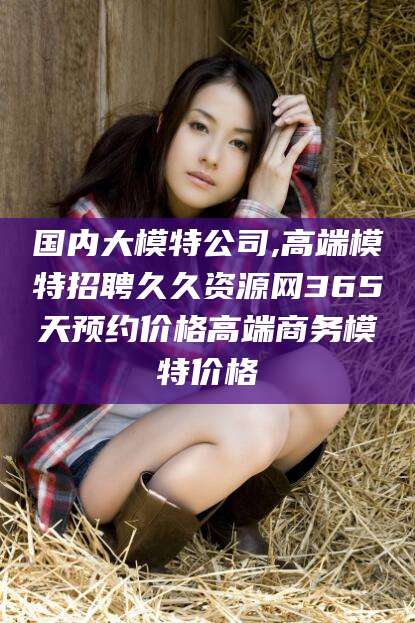 韩城国内大模特公司,高端模特招聘久久资源网365天预约价格高端商务模特价格
