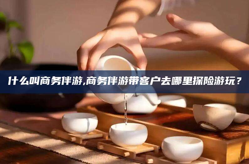 韩城什么叫商务伴游,商务伴游带客户去哪里探险游玩？