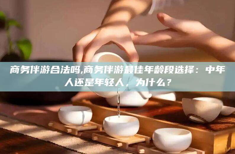 韩城商务伴游合法吗,商务伴游最佳年龄段选择：中年人还是年轻人，为什么？