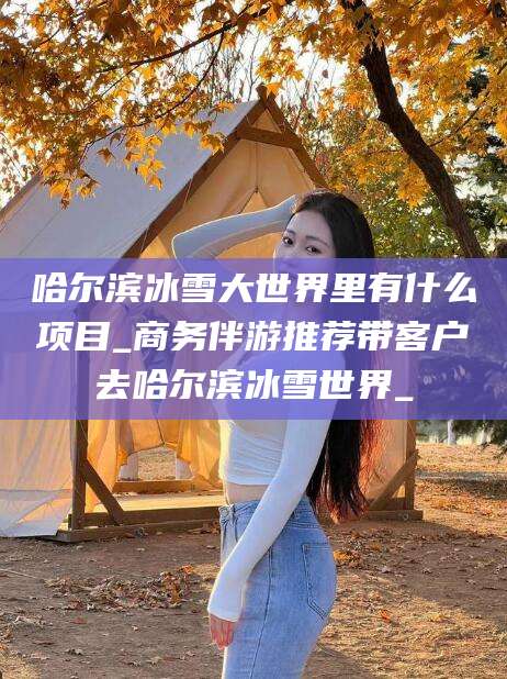韩城哈尔滨冰雪大世界里有什么项目_商务伴游推荐带客户去哈尔滨冰雪世界_