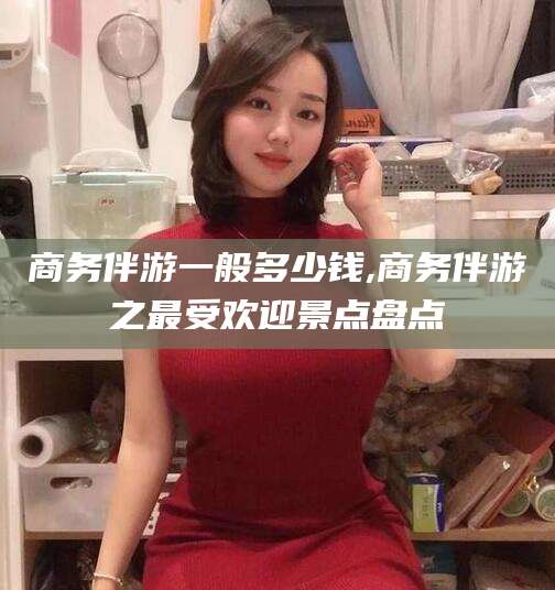 韩城商务伴游一般多少钱,商务伴游之最受欢迎景点盘点