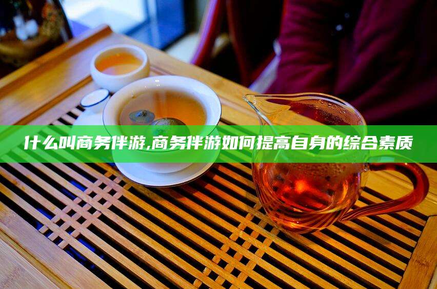 韩城什么叫商务伴游,商务伴游如何提高自身的综合素质