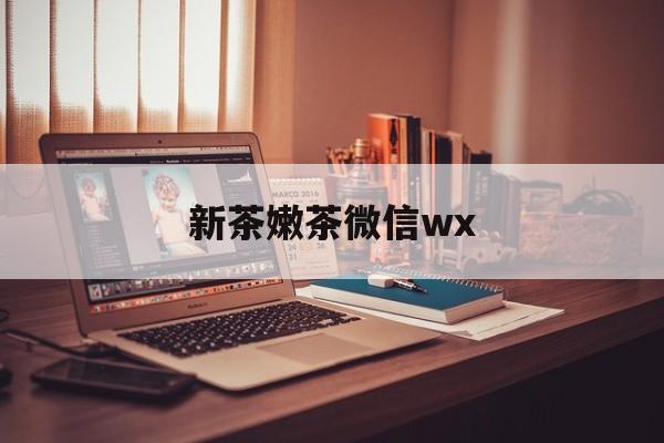 韩城包含新茶嫩茶微信wx的词条