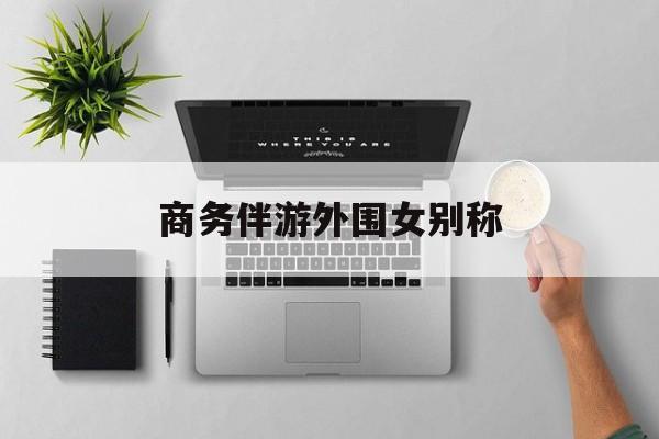 女商务伴游一般干什么最新资讯（谁能告诉我哪里有韩城商务伴游外围女别称？）