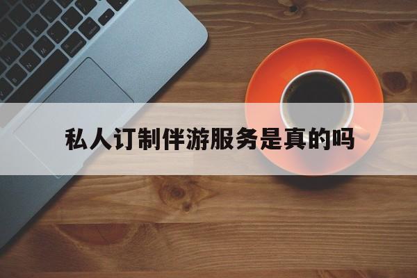 私人订制伴游服务是真的吗吗最新资讯（谁能告诉我哪里有韩城私人订制伴游服务是真的吗？）
