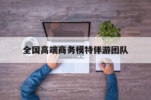 全国高端商务模特伴游团队排名最新资讯（谁能告诉我哪里有韩城全国高端商务模特伴游团队？）